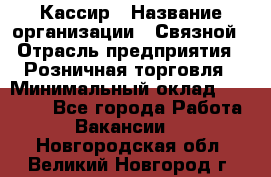 Кассир › Название организации ­ Связной › Отрасль предприятия ­ Розничная торговля › Минимальный оклад ­ 25 000 - Все города Работа » Вакансии   . Новгородская обл.,Великий Новгород г.